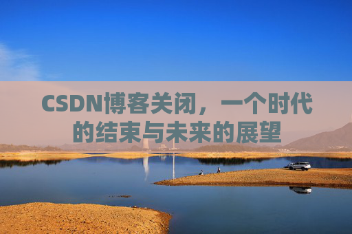 CSDN博客关闭，一个时代的结束与未来的展望
